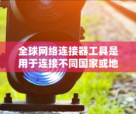全球网络连接器工具是用于连接不同国家或地区的网络设备的工具。以下是一些推荐的全球网络连接器工具,详细介绍了它们的特点、功能、使用步骤和适用场景 全球网络连接器工具是用于连接不同国家或地区的网络设备的工具。以下是一些推荐的全球网络连接器工具,详细介绍了它们的特点、功能、使用步骤和适用场景
