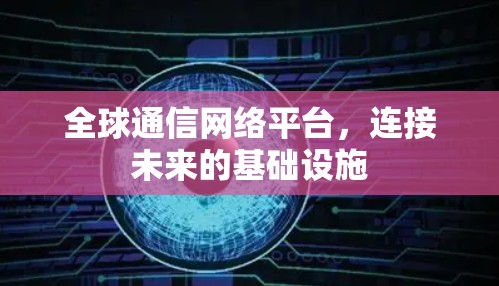 全球通信网络平台,连接未来的基础设施 全球通信网络平台,连接未来的基础设施