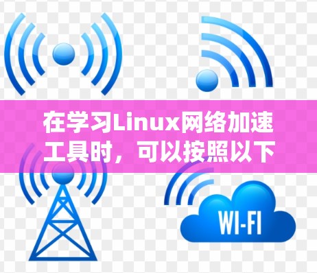 在学习Linux网络加速工具时，可以按照以下步骤进行系统性学习