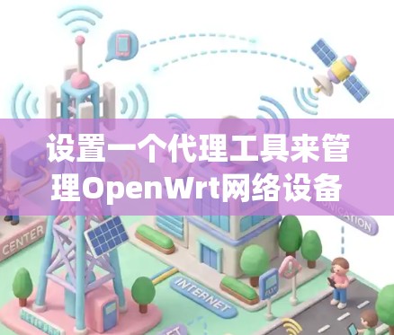 设置一个代理工具来管理OpenWrt网络设备和流量，可以按照以下步骤进行