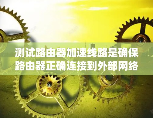 测试路由器加速线路是确保路由器正确连接到外部网络并正常工作的重要步骤。以下是一个步骤-by-step的指南，帮助你顺利完成测试