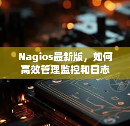 Nagios最新版,如何高效管理监控和日志 Nagios最新版,如何高效管理监控和日志
