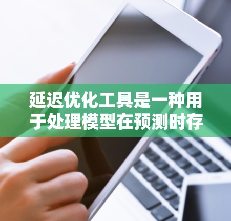 延迟优化工具是一种用于处理模型在预测时存在延迟的问题，旨在通过优化方法减少预测误差。以下是对延迟优化工具的详细介绍