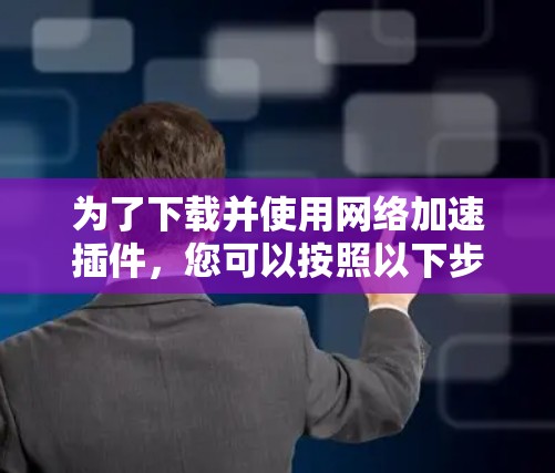 为了下载并使用网络加速插件，您可以按照以下步骤进行