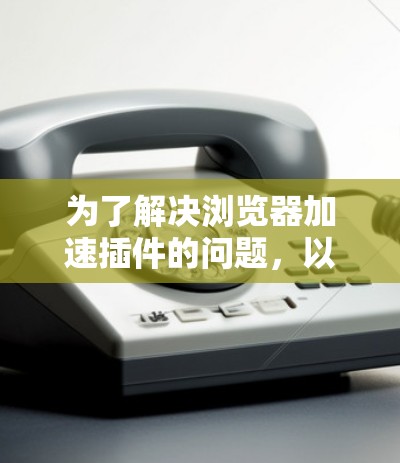 为了解决浏览器加速插件的问题，以下是一些可能的解决方案