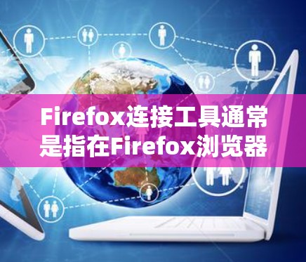 Firefox连接工具通常是指在Firefox浏览器中使用的连接工具，用于连接到网络上的服务器或服务。这些工具可以帮助用户确保网络连接是安全的、合法的，并且符合相关法律法规