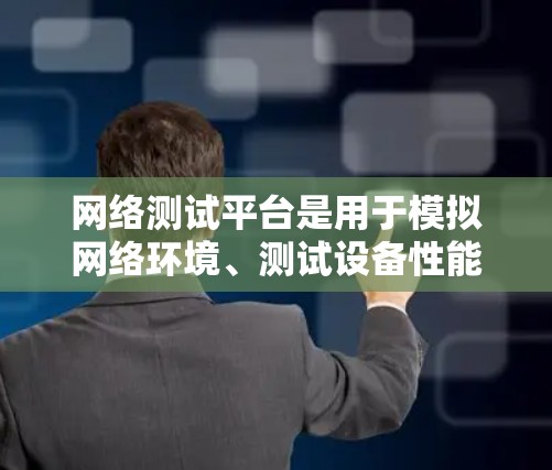 网络测试平台是用于模拟网络环境、测试设备性能的工具,广泛应用于软件开发、网络测试、教学和项目测试。以下是对这些平台的详细总结 网络测试平台是用于模拟网络环境、测试设备性能的工具,广泛应用于软件开发、网络测试、教学和项目测试。以下是对这些平台的详细总结