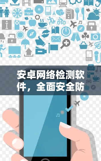 安卓网络检测软件，全面安全防护与用户体验解决方案