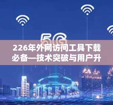 226年外网访问工具下载必备—技术突破与用户升级 226年外网访问工具下载必备—技术突破与用户升级