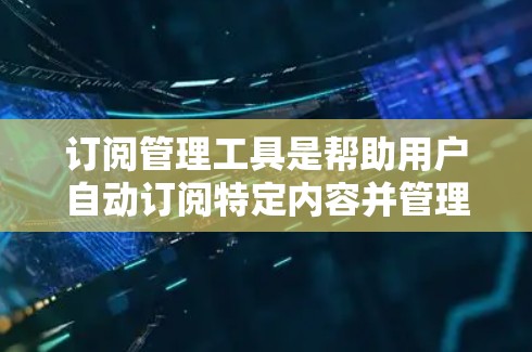 订阅管理工具是帮助用户自动订阅特定内容并管理它们的工具，广泛应用于新闻、书籍、视频等领域。以下是根据需求整理的订阅管理工具列表，涵盖订阅、自动订阅、通知和历史记录等功能，并考虑免费和付费选项
