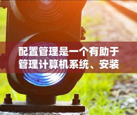 配置管理是一个有助于管理计算机系统、安装软件和设置硬件的工具,具体操作需要逐步学习和实践。以下是对配置管理的分步指南 配置管理是一个有助于管理计算机系统、安装软件和设置硬件的工具,具体操作需要逐步学习和实践。以下是对配置管理的分步指南