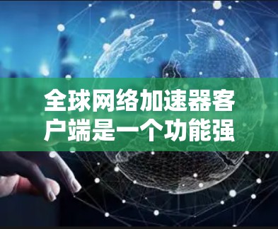 全球网络加速器客户端是一个功能强大的工具，帮助用户加速下载速度，尤其是对于那些因网络延迟或其他原因导致下载变慢的用户。以下是对该工具的详细介绍