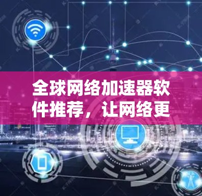全球网络加速器软件推荐,让网络更流畅,更便捷 全球网络加速器软件推荐,让网络更流畅,更便捷