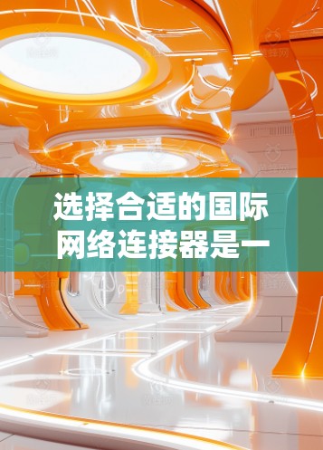 选择合适的国际网络连接器是一个关键步骤,确保设备能够高效地连接到多个网络。以下是一步步的建议 选择合适的国际网络连接器是一个关键步骤,确保设备能够高效地连接到多个网络。以下是一步步的建议