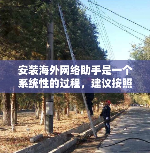 安装海外网络助手是一个系统性的过程,建议按照以下步骤进行 安装海外网络助手是一个系统性的过程,建议按照以下步骤进行