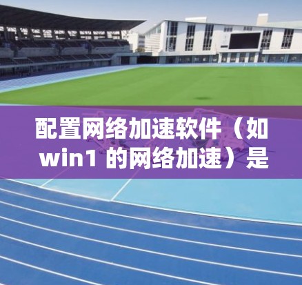 配置网络加速软件(如 win1 的网络加速)是一个系统性的过程,涉及多个步骤。以下是详细的步骤指南 配置网络加速软件(如 win1 的网络加速)是一个系统性的过程,涉及多个步骤。以下是详细的步骤指南