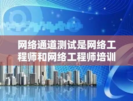 网络通道测试是网络工程师和网络工程师培训师进行网络设备连接测试的重要环节。通过测试，可以确保网络连接的稳定性和可靠性，为后续的网络使用提供保障。以下是关于网络通道测试的一些关键点和步骤