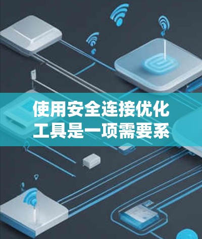 使用安全连接优化工具是一项需要系统性和耐心的任务，以下是逐步指导的步骤