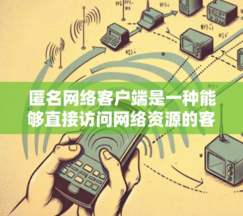 匿名网络客户端是一种能够直接访问网络资源的客户端,无需通过服务器或端口连接,从而保护隐私和安全。以下是对这一知识点的详细总结 匿名网络客户端是一种能够直接访问网络资源的客户端,无需通过服务器或端口连接,从而保护隐私和安全。以下是对这一知识点的详细总结