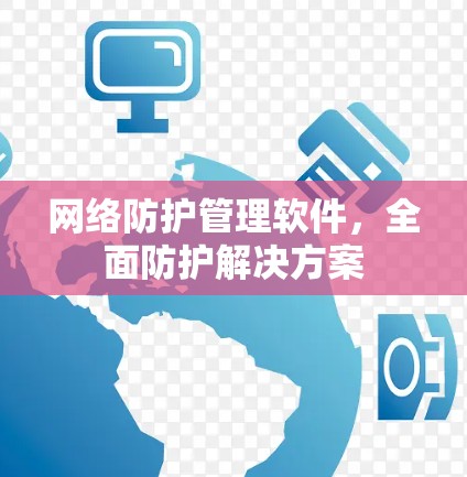 网络防护管理软件,全面防护解决方案 网络防护管理软件,全面防护解决方案