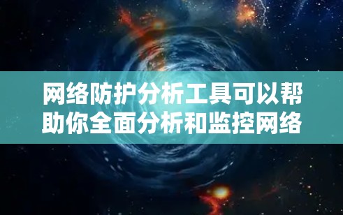 网络防护分析工具可以帮助你全面分析和监控网络环境，识别潜在风险，优化网络配置，并采取有效措施保护网络安全。以下是一些常见的网络防护分析工具，它们可以帮助你完成上述功能