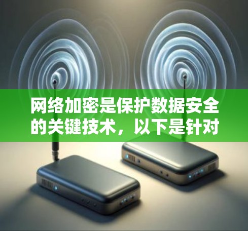 网络加密是保护数据安全的关键技术，以下是针对网络加密配置的详细步骤