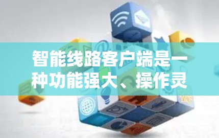 智能线路客户端是一种功能强大、操作灵活、安全可靠的智能设备,主要用于电力行业的设备管理。以下是对其功能和特点的详细介绍 智能线路客户端是一种功能强大、操作灵活、安全可靠的智能设备,主要用于电力行业的设备管理。以下是对其功能和特点的详细介绍