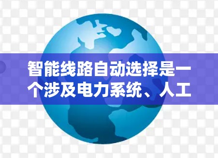 智能线路自动选择是一个涉及电力系统、人工智能、大数据、物联网等多领域技术的前沿技术，旨在通过自动优化线路选择来提高电力系统的运行效率和可靠性。以下是对此技术的详细介绍