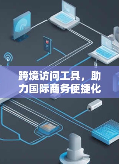 跨境访问工具,助力国际商务便捷化 跨境访问工具,助力国际商务便捷化