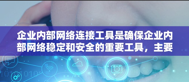 企业内部网络连接工具是确保企业内部网络稳定和安全的重要工具，主要涉及以下几个方面