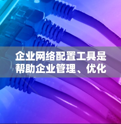 企业网络配置工具是帮助企业管理、优化和扩展网络功能的关键工具。以下是一些常见的企业网络配置工具及其特点