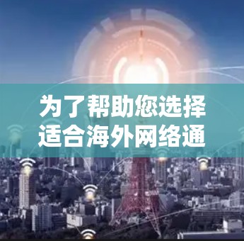 为了帮助您选择适合海外网络通信的工具，以下是一些综合考虑的因素和推荐