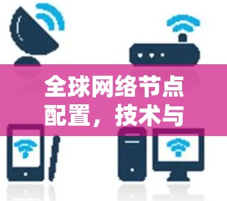 全球网络节点配置,技术与应用的平衡之道 全球网络节点配置,技术与应用的平衡之道
