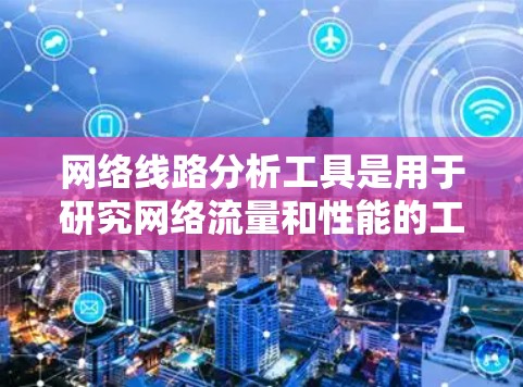 网络线路分析工具是用于研究网络流量和性能的工具，主要包括在线工具和软件工具两大类。以下是详细的分析步骤和建议