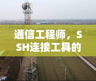 通信工程师,SSH连接工具的力量 通信工程师,SSH连接工具的力量