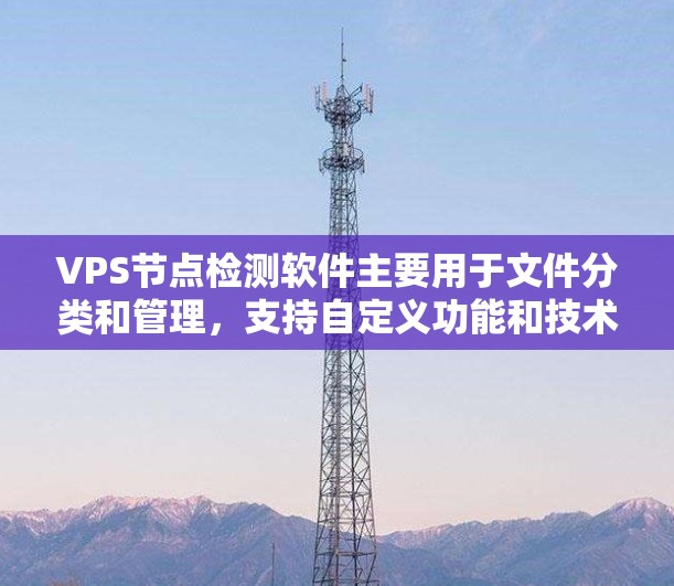 VPS节点检测软件主要用于文件分类和管理,支持自定义功能和技术扩展。以下是详细的步骤指南和关键点 VPS节点检测软件主要用于文件分类和管理,支持自定义功能和技术扩展。以下是详细的步骤指南和关键点
