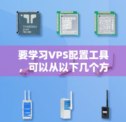 要学习VPS配置工具,可以从以下几个方面进行学习和实践 要学习VPS配置工具,可以从以下几个方面进行学习和实践
