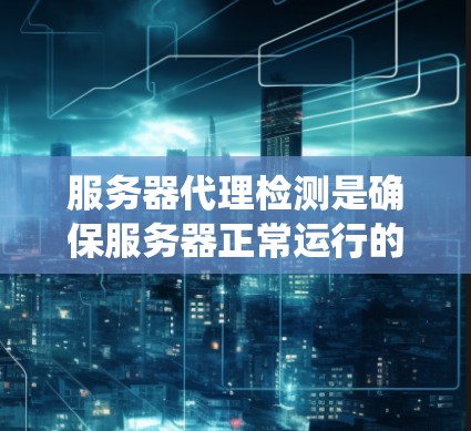 服务器代理检测是确保服务器正常运行的关键步骤，通过监控和分析来发现潜在问题并及时处理。以下是一个系统化的指南，帮助您理解如何进行服务器代理检测