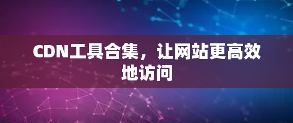 CDN工具合集,让网站更高效地访问 CDN工具合集,让网站更高效地访问
