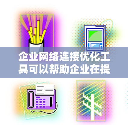 企业网络连接优化工具可以帮助企业在提升网络效率和降低成本方面做出优化决策。以下是几种常见的企业网络连接优化工具及其功能描述