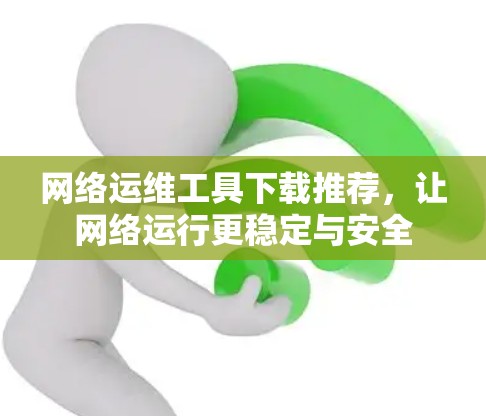 网络运维工具下载推荐，让网络运行更稳定与安全