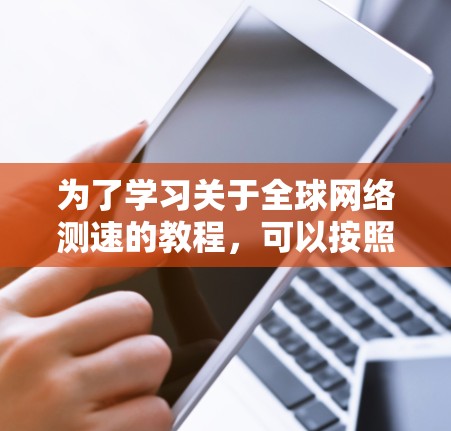 为了学习关于全球网络测速的教程，可以按照以下步骤进行