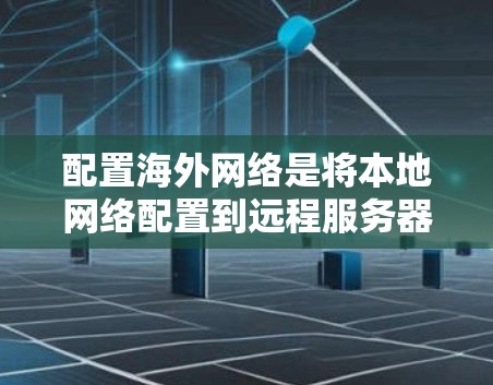 配置海外网络是将本地网络配置到远程服务器上的重要步骤,以下是详细的步骤指南 配置海外网络是将本地网络配置到远程服务器上的重要步骤,以下是详细的步骤指南