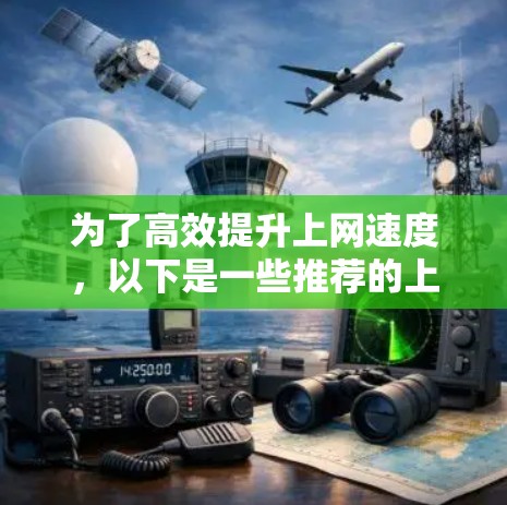 为了高效提升上网速度，以下是一些推荐的上网加速工具，每个工具的详细介绍和使用方法，供你参考