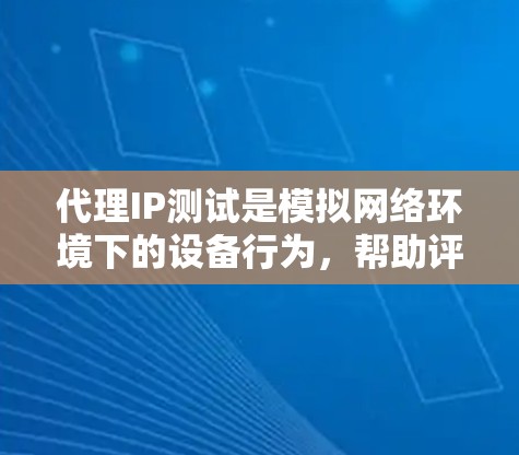 代理IP测试是模拟网络环境下的设备行为，帮助评估设备在真实网络环境下的性能和稳定性。以下是对代理IP测试的详细步骤和分析