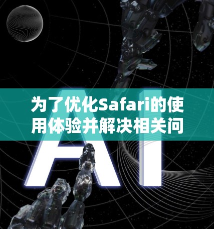 为了优化Safari的使用体验并解决相关问题,以下是一步步的解决方案 为了优化Safari的使用体验并解决相关问题,以下是一步步的解决方案