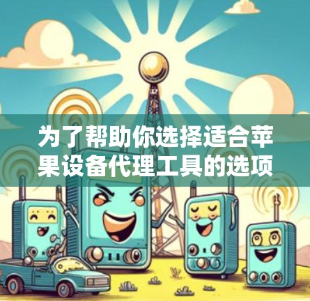 为了帮助你选择适合苹果设备代理工具的选项,以下是对主要工具的详细分析和推荐 为了帮助你选择适合苹果设备代理工具的选项,以下是对主要工具的详细分析和推荐