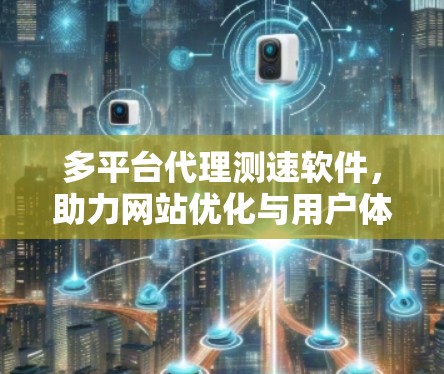 多平台代理测速软件,助力网站优化与用户体验提升 多平台代理测速软件,助力网站优化与用户体验提升