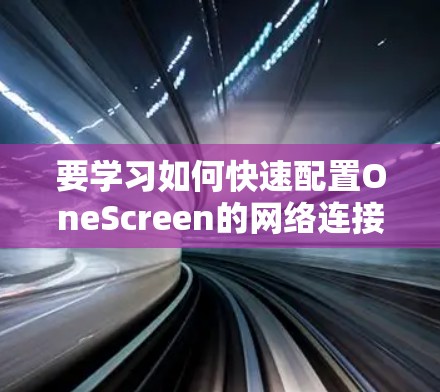 要学习如何快速配置OneScreen的网络连接,可以按照以下步骤进行 要学习如何快速配置OneScreen的网络连接,可以按照以下步骤进行