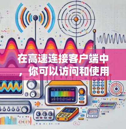 在高速连接客户端中，你可以访问和使用多种功能，这些功能可以帮助你高效地获取信息、聊天、娱乐和管理文件。以下是逐步的指南，帮助你学习如何使用这些功能